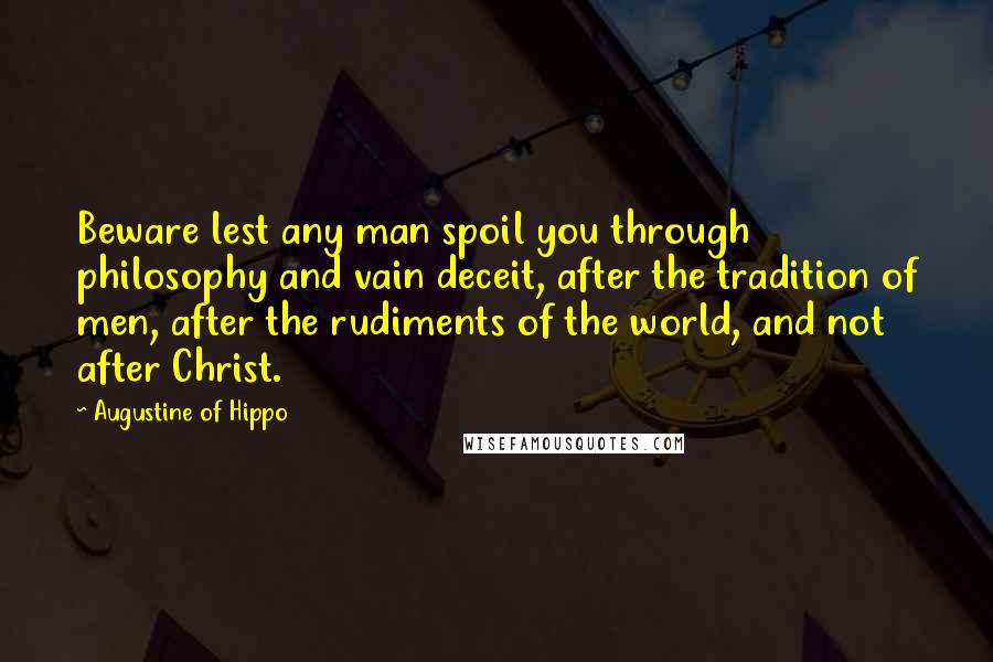 Augustine Of Hippo Quotes: Beware lest any man spoil you through philosophy and vain deceit, after the tradition of men, after the rudiments of the world, and not after Christ.