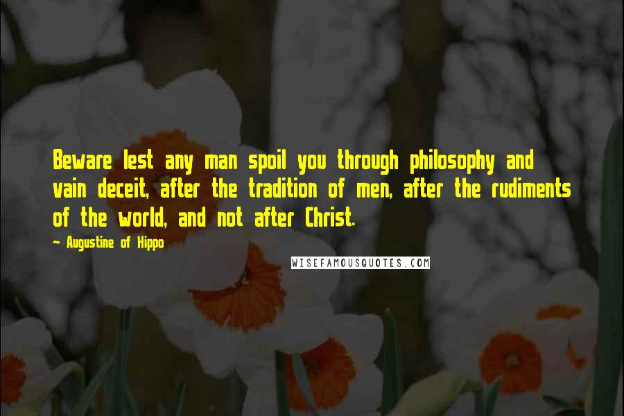 Augustine Of Hippo Quotes: Beware lest any man spoil you through philosophy and vain deceit, after the tradition of men, after the rudiments of the world, and not after Christ.