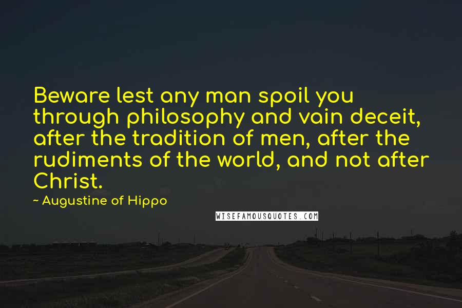 Augustine Of Hippo Quotes: Beware lest any man spoil you through philosophy and vain deceit, after the tradition of men, after the rudiments of the world, and not after Christ.