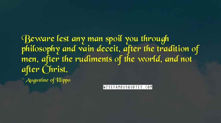 Augustine Of Hippo Quotes: Beware lest any man spoil you through philosophy and vain deceit, after the tradition of men, after the rudiments of the world, and not after Christ.