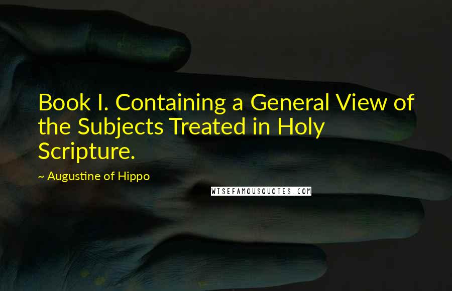 Augustine Of Hippo Quotes: Book I. Containing a General View of the Subjects Treated in Holy Scripture.