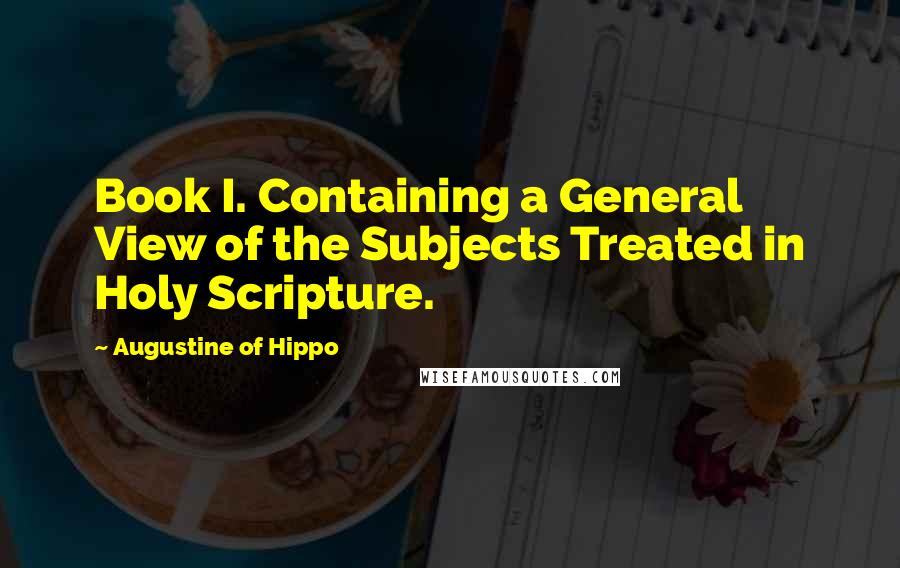 Augustine Of Hippo Quotes: Book I. Containing a General View of the Subjects Treated in Holy Scripture.