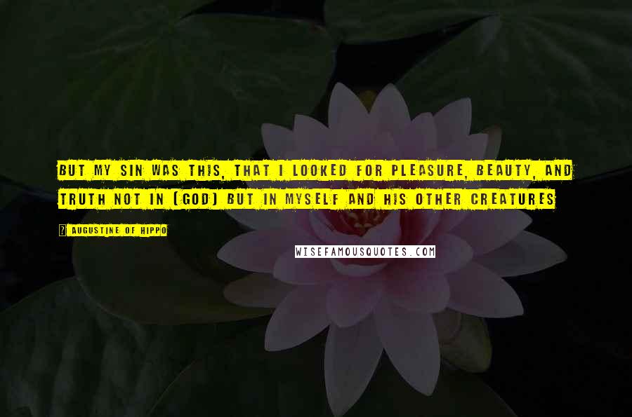 Augustine Of Hippo Quotes: But my sin was this, that I looked for pleasure, beauty, and truth not in [God] but in myself and his other creatures