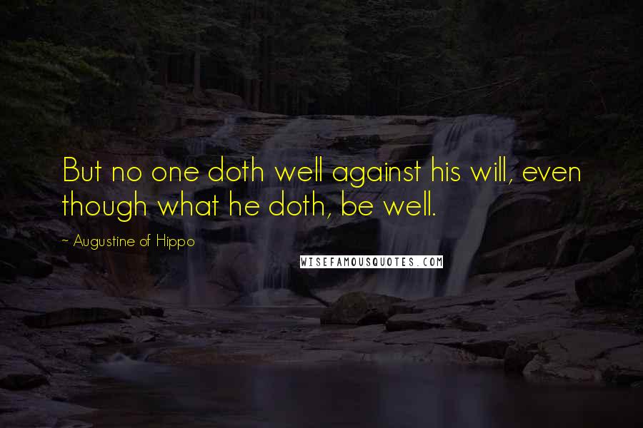 Augustine Of Hippo Quotes: But no one doth well against his will, even though what he doth, be well.