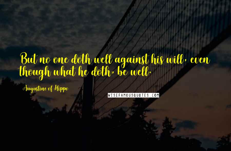 Augustine Of Hippo Quotes: But no one doth well against his will, even though what he doth, be well.