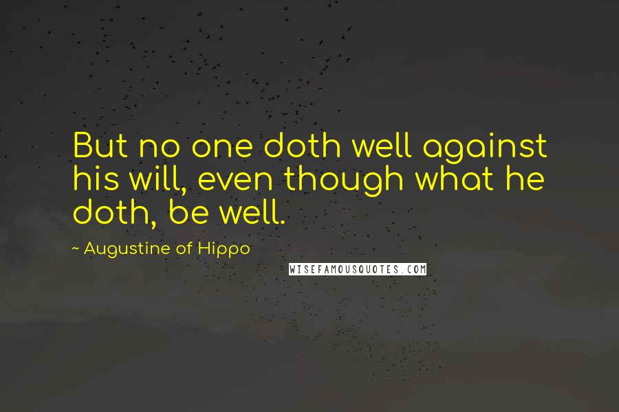 Augustine Of Hippo Quotes: But no one doth well against his will, even though what he doth, be well.