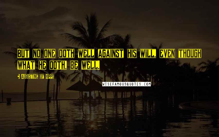 Augustine Of Hippo Quotes: But no one doth well against his will, even though what he doth, be well.