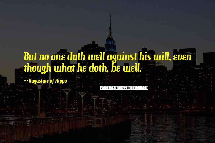 Augustine Of Hippo Quotes: But no one doth well against his will, even though what he doth, be well.