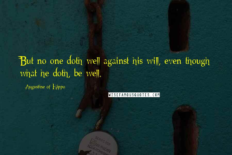 Augustine Of Hippo Quotes: But no one doth well against his will, even though what he doth, be well.