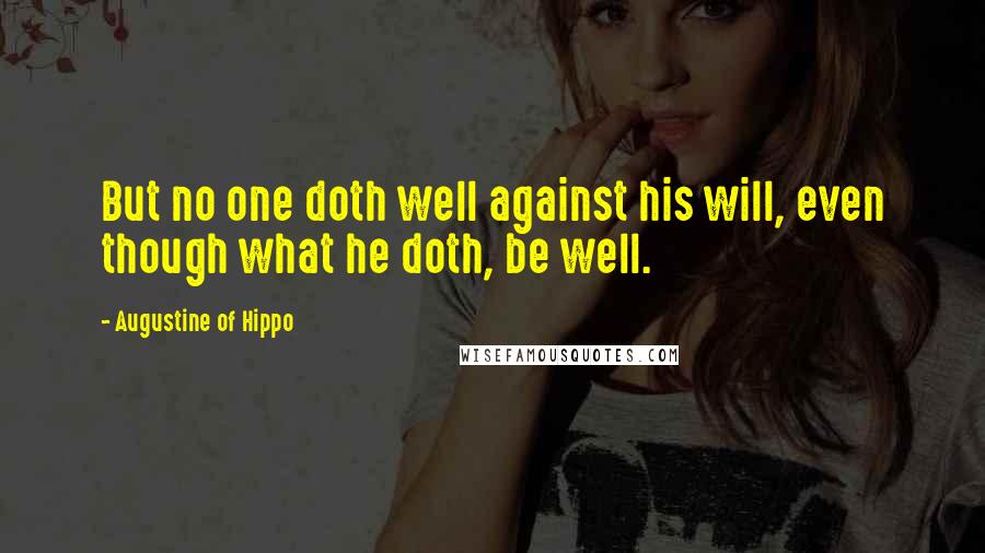 Augustine Of Hippo Quotes: But no one doth well against his will, even though what he doth, be well.