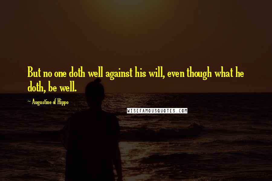 Augustine Of Hippo Quotes: But no one doth well against his will, even though what he doth, be well.