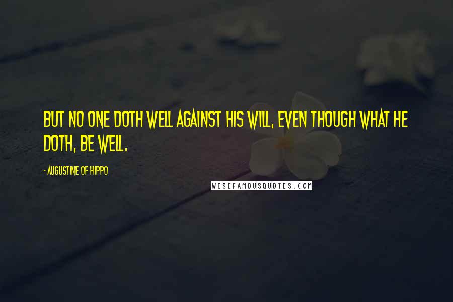 Augustine Of Hippo Quotes: But no one doth well against his will, even though what he doth, be well.