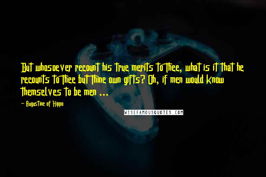 Augustine Of Hippo Quotes: But whosoever recount his true merits to Thee, what is it that he recounts to Thee but Thine own gifts? Oh, if men would know themselves to be men ...