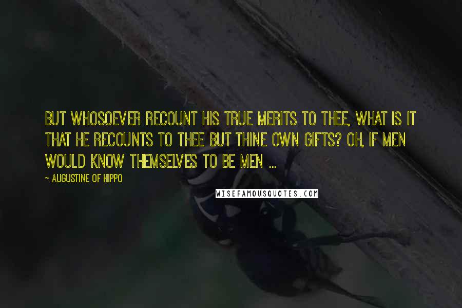 Augustine Of Hippo Quotes: But whosoever recount his true merits to Thee, what is it that he recounts to Thee but Thine own gifts? Oh, if men would know themselves to be men ...