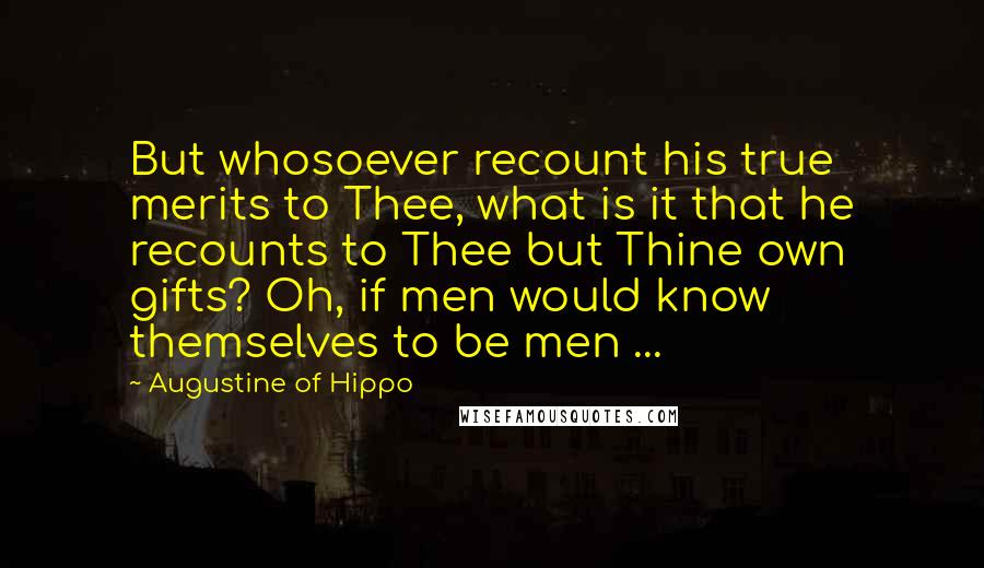 Augustine Of Hippo Quotes: But whosoever recount his true merits to Thee, what is it that he recounts to Thee but Thine own gifts? Oh, if men would know themselves to be men ...