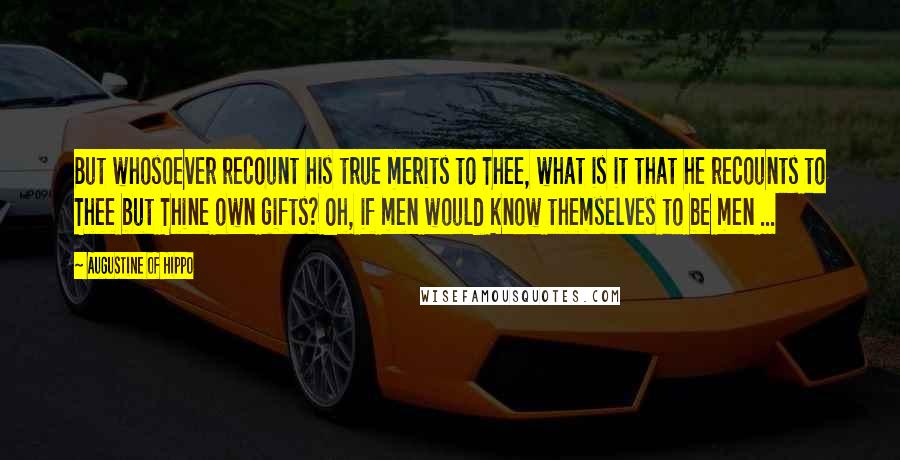 Augustine Of Hippo Quotes: But whosoever recount his true merits to Thee, what is it that he recounts to Thee but Thine own gifts? Oh, if men would know themselves to be men ...