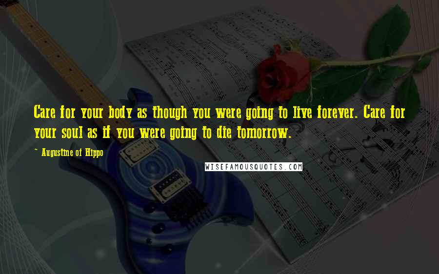 Augustine Of Hippo Quotes: Care for your body as though you were going to live forever. Care for your soul as if you were going to die tomorrow.