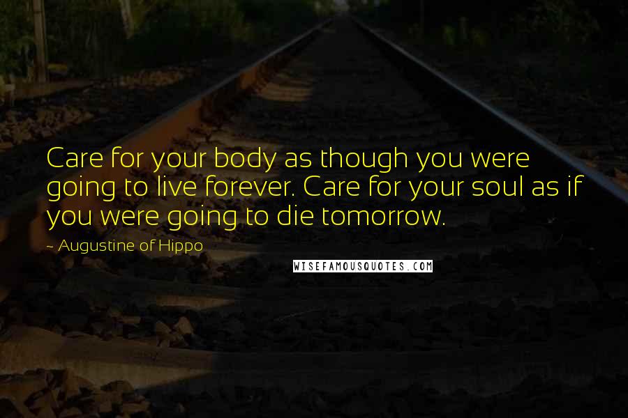 Augustine Of Hippo Quotes: Care for your body as though you were going to live forever. Care for your soul as if you were going to die tomorrow.