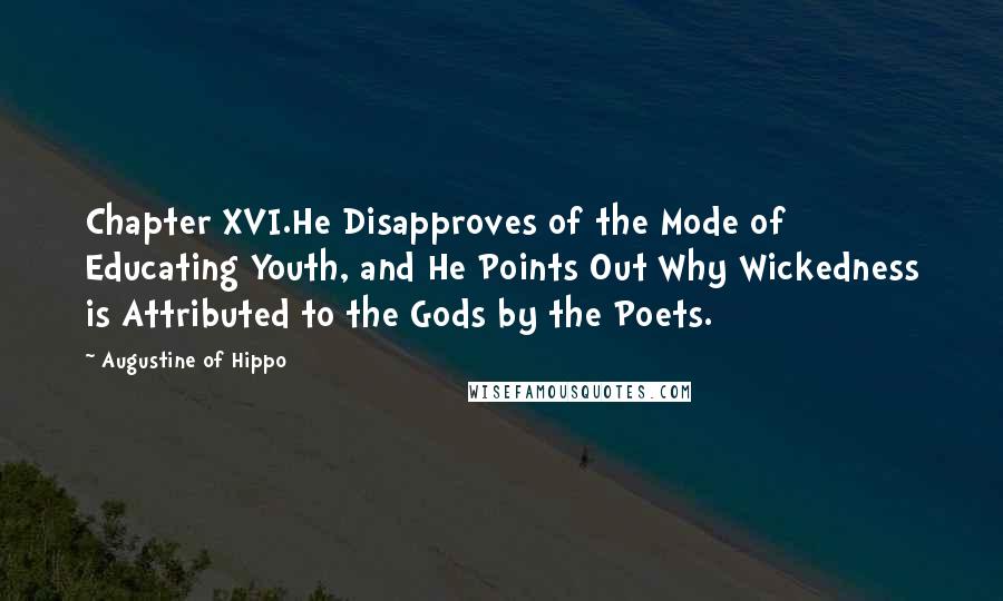 Augustine Of Hippo Quotes: Chapter XVI.He Disapproves of the Mode of Educating Youth, and He Points Out Why Wickedness is Attributed to the Gods by the Poets.