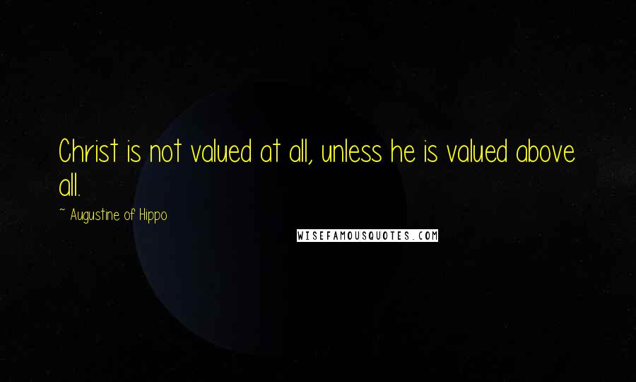 Augustine Of Hippo Quotes: Christ is not valued at all, unless he is valued above all.