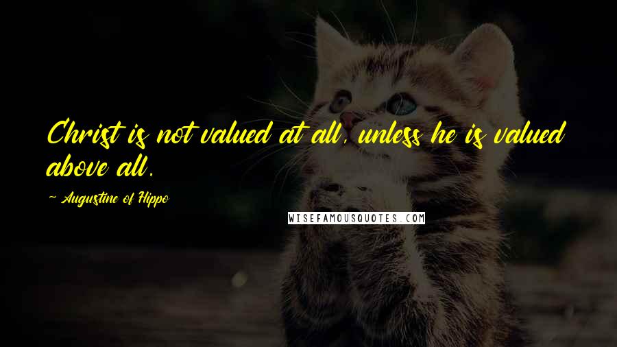 Augustine Of Hippo Quotes: Christ is not valued at all, unless he is valued above all.