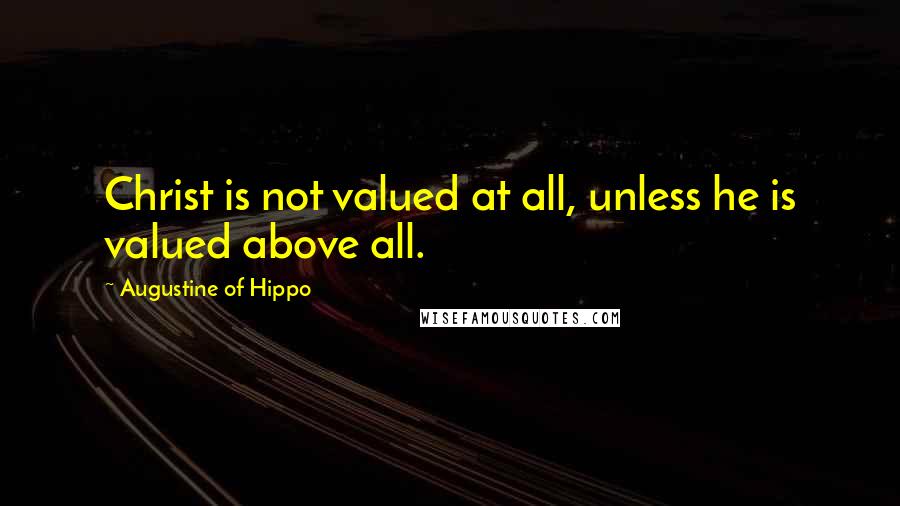 Augustine Of Hippo Quotes: Christ is not valued at all, unless he is valued above all.