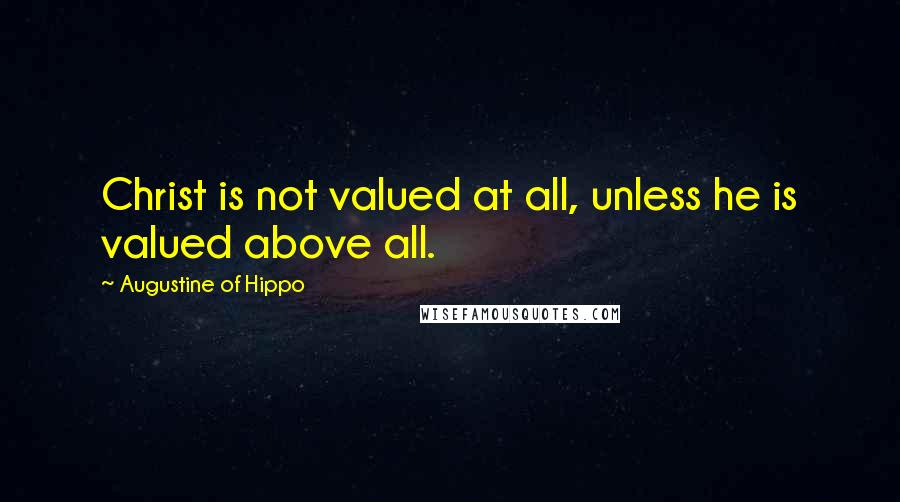 Augustine Of Hippo Quotes: Christ is not valued at all, unless he is valued above all.