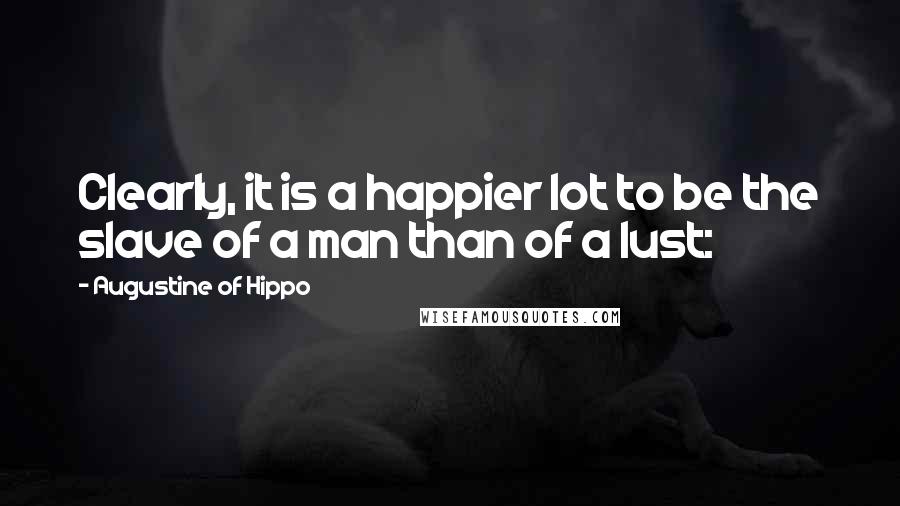 Augustine Of Hippo Quotes: Clearly, it is a happier lot to be the slave of a man than of a lust: