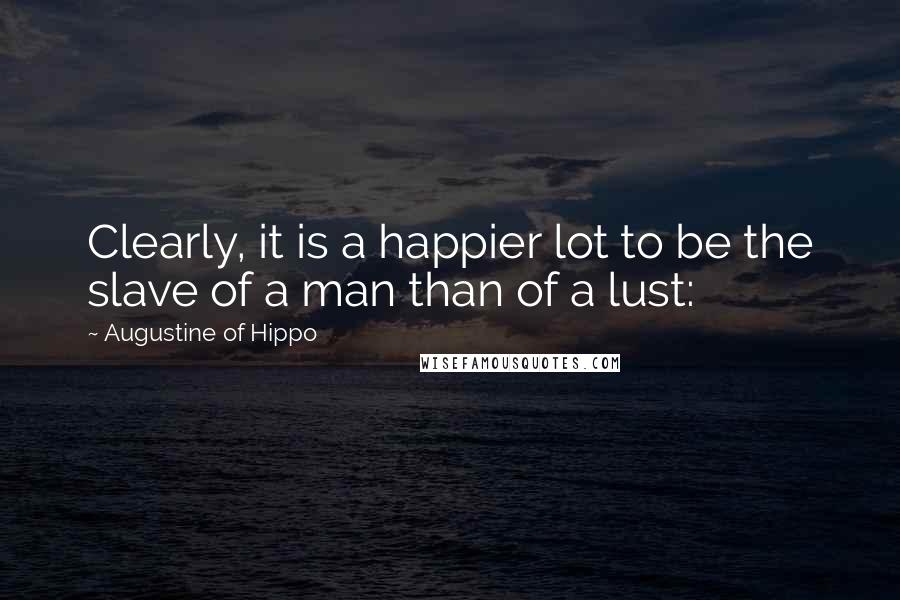 Augustine Of Hippo Quotes: Clearly, it is a happier lot to be the slave of a man than of a lust: