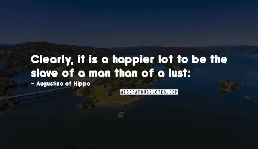 Augustine Of Hippo Quotes: Clearly, it is a happier lot to be the slave of a man than of a lust: