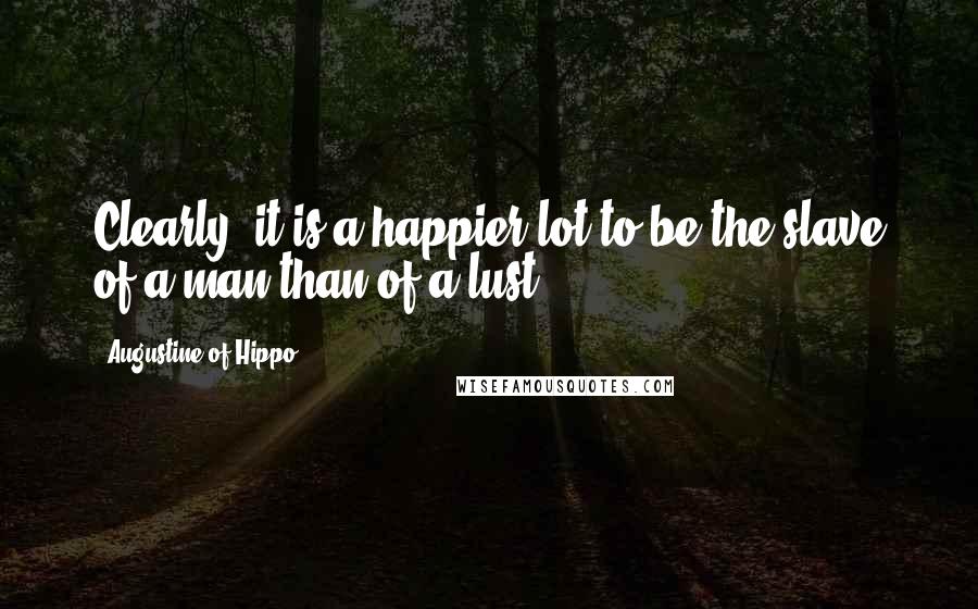 Augustine Of Hippo Quotes: Clearly, it is a happier lot to be the slave of a man than of a lust: