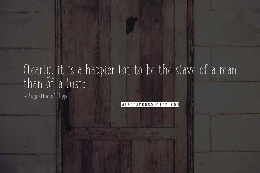 Augustine Of Hippo Quotes: Clearly, it is a happier lot to be the slave of a man than of a lust: