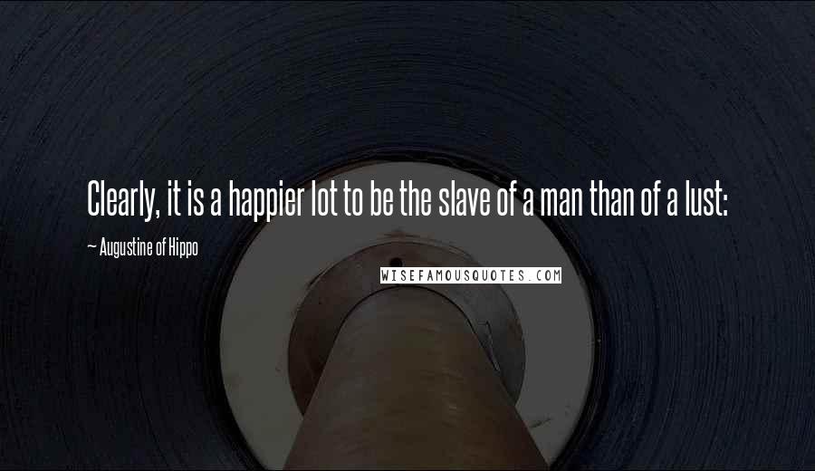 Augustine Of Hippo Quotes: Clearly, it is a happier lot to be the slave of a man than of a lust: