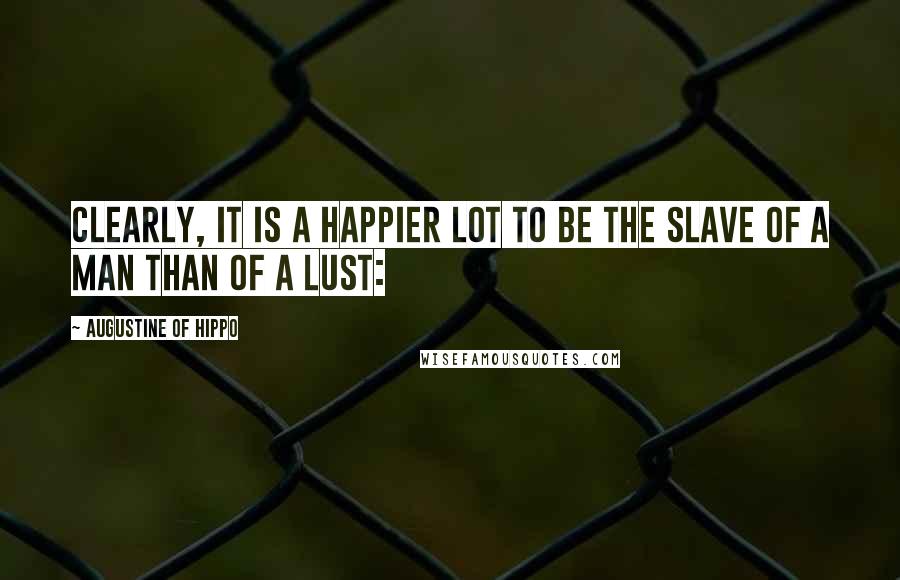 Augustine Of Hippo Quotes: Clearly, it is a happier lot to be the slave of a man than of a lust: