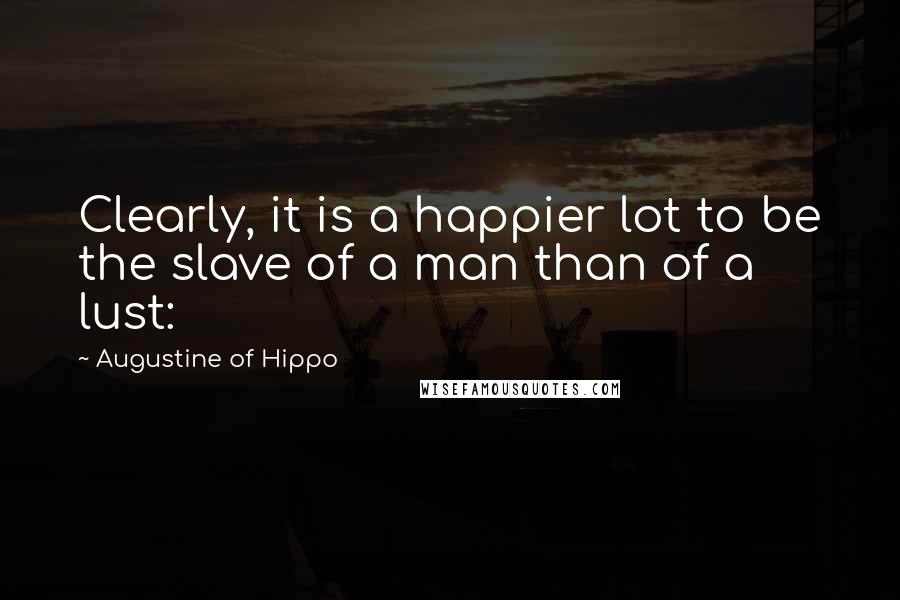 Augustine Of Hippo Quotes: Clearly, it is a happier lot to be the slave of a man than of a lust: