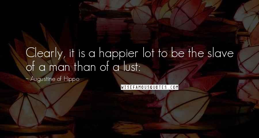 Augustine Of Hippo Quotes: Clearly, it is a happier lot to be the slave of a man than of a lust: