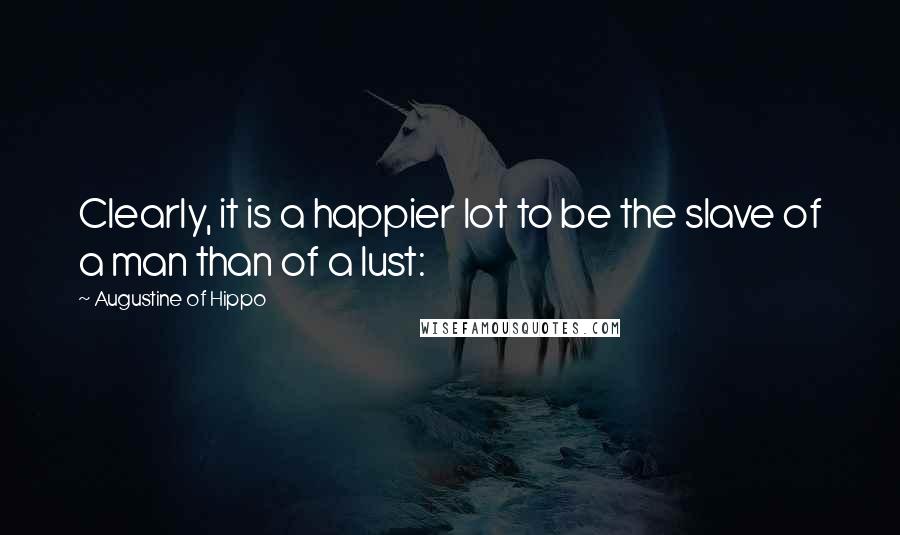 Augustine Of Hippo Quotes: Clearly, it is a happier lot to be the slave of a man than of a lust: