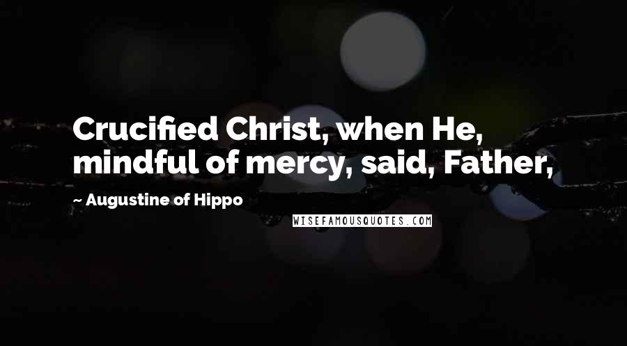 Augustine Of Hippo Quotes: Crucified Christ, when He, mindful of mercy, said, Father,