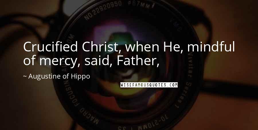 Augustine Of Hippo Quotes: Crucified Christ, when He, mindful of mercy, said, Father,