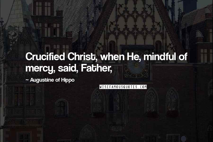 Augustine Of Hippo Quotes: Crucified Christ, when He, mindful of mercy, said, Father,