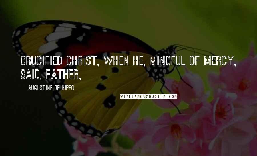 Augustine Of Hippo Quotes: Crucified Christ, when He, mindful of mercy, said, Father,