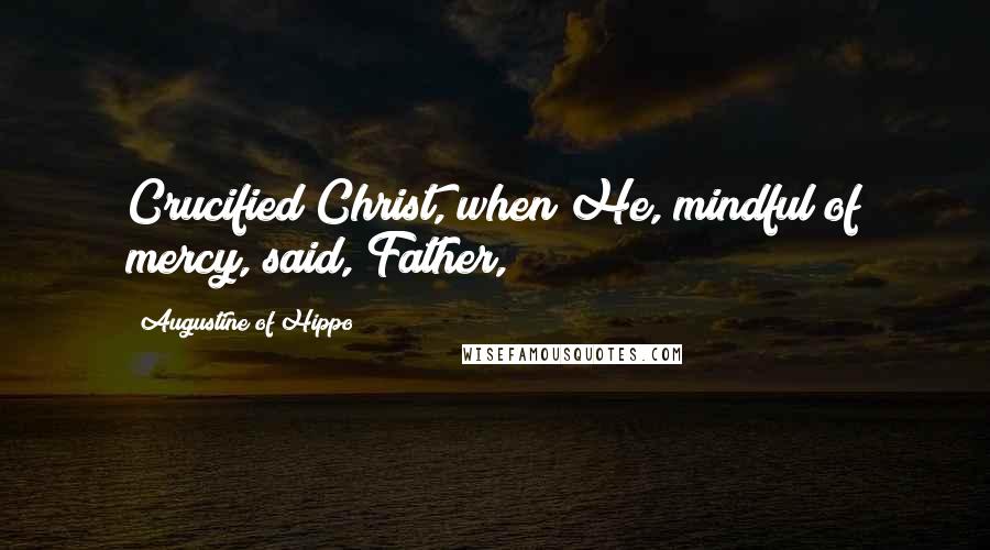 Augustine Of Hippo Quotes: Crucified Christ, when He, mindful of mercy, said, Father,