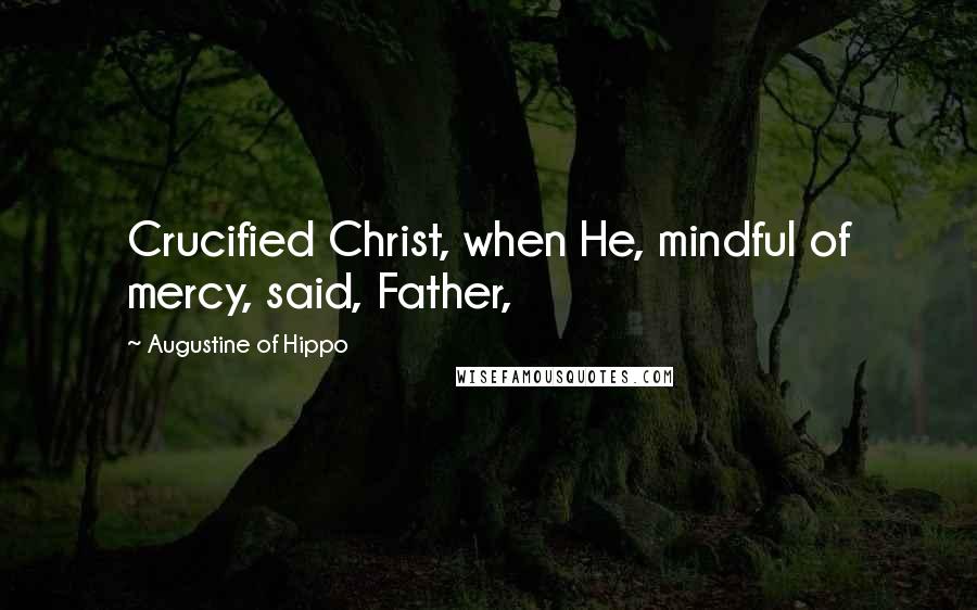 Augustine Of Hippo Quotes: Crucified Christ, when He, mindful of mercy, said, Father,