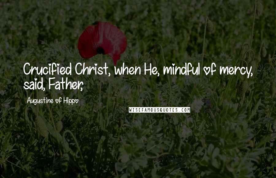Augustine Of Hippo Quotes: Crucified Christ, when He, mindful of mercy, said, Father,