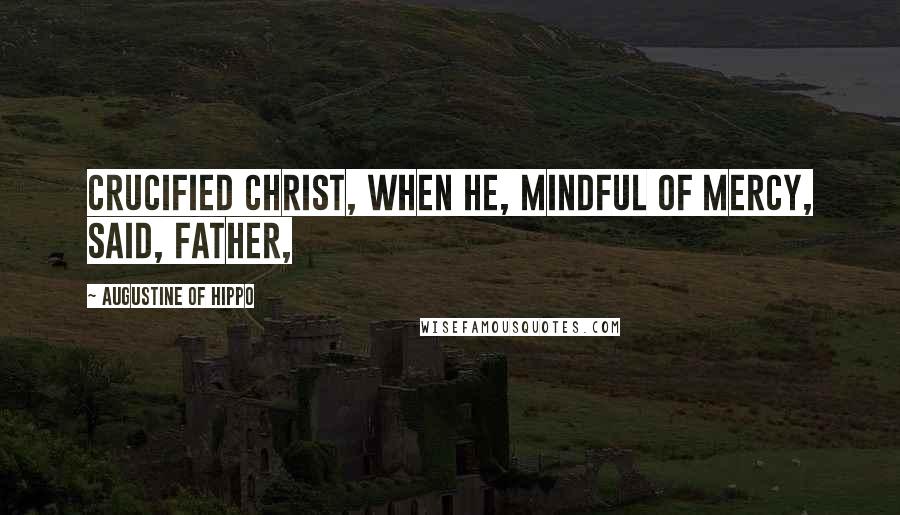 Augustine Of Hippo Quotes: Crucified Christ, when He, mindful of mercy, said, Father,