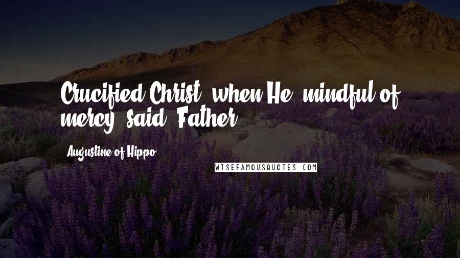Augustine Of Hippo Quotes: Crucified Christ, when He, mindful of mercy, said, Father,