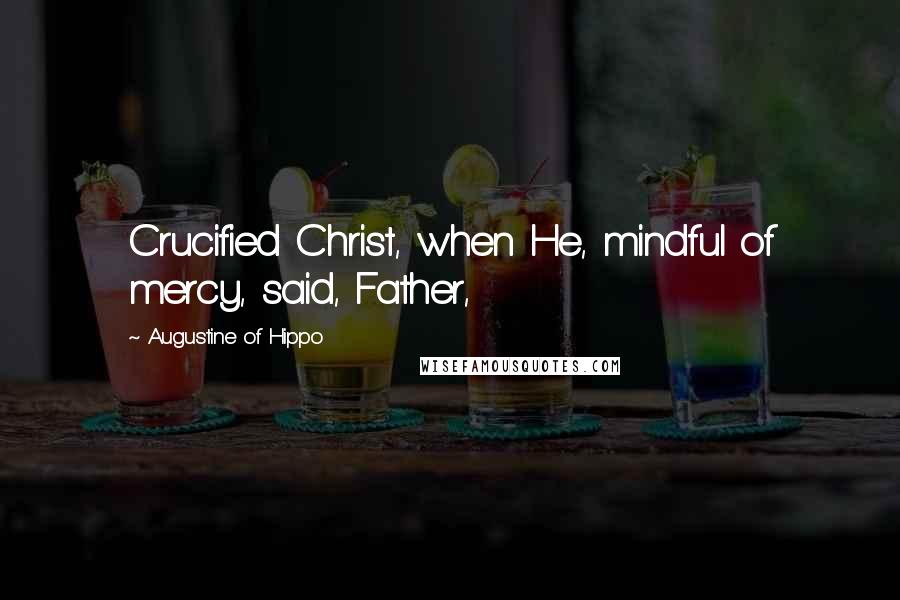Augustine Of Hippo Quotes: Crucified Christ, when He, mindful of mercy, said, Father,