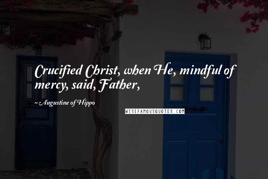 Augustine Of Hippo Quotes: Crucified Christ, when He, mindful of mercy, said, Father,