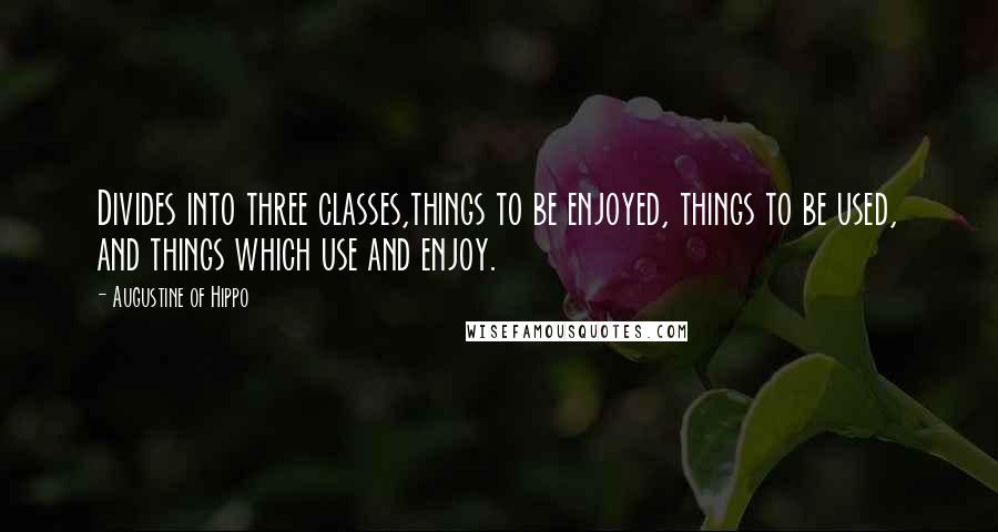 Augustine Of Hippo Quotes: Divides into three classes,things to be enjoyed, things to be used, and things which use and enjoy.