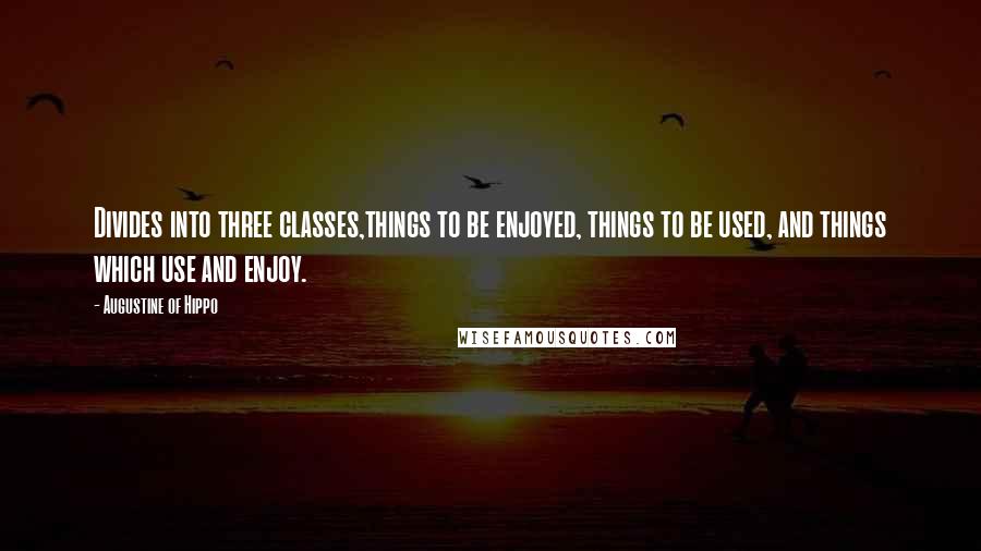 Augustine Of Hippo Quotes: Divides into three classes,things to be enjoyed, things to be used, and things which use and enjoy.